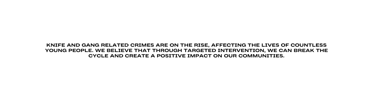 Knife and gang related crimes are on the rise affecting the lives of countless young people We believe that through targeted intervention we can break the cycle and create a positive impact on our communities